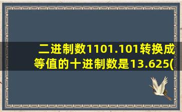 二进制数1101.101转换成等值的十进制数是13.625( )